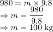 980=m\times 9.8\\\Rightarrow m=\dfrac{980}{9.8}\\\Rightarrow m=100\ \text{kg}