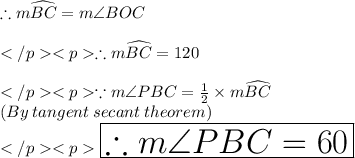 \therefore m\widehat {BC} = m\angle BOC\\\\\therefore m\widehat {BC} =120\degree \\\\\because m\angle PBC = \frac{1}{2} \times m\widehat {BC}\\(By\: tangent\: secant\: theorem) \\\huge\purple{\boxed {\therefore m\angle PBC =60\degree}} \\\\