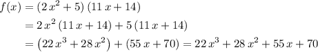 \begin{aligned} f(x) &= (2\, x^2 + 5) \, (11\, x+ 14) \\ &= 2\, x^2\, (11\, x + 14) + 5\, (11\, x + 14)\\&= \left(22\, x^3 + 28\, x^2\right) + \left(55\, x + 70\right) = 22\, x^3 + 28\, x^2 + 55\, x + 70\end{aligned}