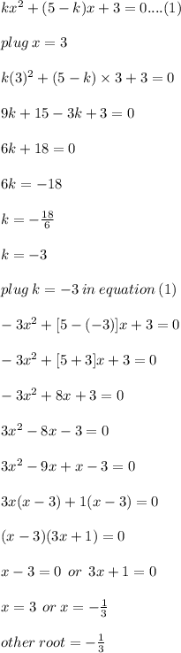 kx^2 +(5-k)x+3=0 ....(1)\\  \\ plug \: x = 3 \\  \\ k(3)^2 +(5-k) \times 3+3=0 \\  \\ 9k +15-3k+3=0 \\  \\ 6k +18=0 \\  \\ 6k =  - 18 \\  \\ k =  -  \frac{18}{6}  \\  \\ \huge \red{ k =  - 3 }\\  \\ plug \: k =  - 3 \: in \: equation \: (1) \\  \\  - 3 {x}^{2}  + [5 - ( - 3)] x + 3 = 0 \\  \\  - 3 {x}^{2}  + [5  +  3] x + 3 = 0 \\  \\   - 3 {x}^{2}  + 8x + 3 = 0 \\  \\ 3 {x}^{2}  - 8x - 3 = 0 \\  \\ 3 {x}^{2}  - 9x + x - 3 = 0 \\  \\ 3x(x - 3) + 1(x - 3) = 0 \\  \\ (x - 3)(3x + 1) = 0 \\  \\ x - 3 = 0 \:  \: or \:  \: 3x + 1 = 0 \\  \\ x = 3 \:  \: or \: x =  -  \frac{1}{3}  \\  \\ \purple{ other \: root =  -  \frac{1}{3} }