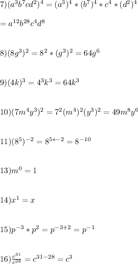7) (a^{3}b^{7}cd^{2})^{4} =(a^{3})^{4} * (b^{7})^{4}* c^{4} * (d^{2})^{4}\\\\=a^{12}b^{28}c^{4}d^{8}\\\\\\8) (8g^{3})^{2}=8^{2}*(g^{3})^{2} = 64g^{6}\\\\\\9) (4k)^{3}=4^{3}k^{3} =  64k^{3}\\\\\\10) (7m^{4}y^{3})^{2} = 7^{2}(m^{4})^{2}(y^{3})^{2} = 49m^{8}y^{6}\\\\\\11) (8^{5})^{-2}=8^{5*-2}=8^{-10}\\\\\\13) m^{0} = 1 \\\\\\14) x^{1}=x \\\\\\15) p^{-3} * p^{2} = p^{-3+2} = p^{-1}\\\\\\16) \frac{c^{31}}{c^{28}} = c^{31-28} = c^{3} \\\\