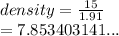density =  \frac{15}{1.91}  \\  = 7.853403141...