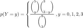 p(Y = y) = \left \{ {{\dfrac{ \bigg (^5_y \bigg)\bigg (^{3}_{3-y} \bigg) }{ \bigg ( ^8_3 \bigg) } }  } } \right, y= 0,1,2,3