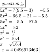 \boxed{question \:  \underline{4}.} \\ 5 {x}^{2}  - 7(9.5 + 3) =  - 5.5 \\ 5 {x}^{2}  - 66.5 - 21 =  - 5.5 \\ 5 {x}^{2}  =  - 5.5 + 87.5 \\ 5 {x}^{2}  = 82 \\  {x}^{2}  =  \frac{82}{5}  \\  {x}^{2}  = 16.4 \\ x =  \sqrt{16.4}  \\ \boxed{ x = 4.0496913463}