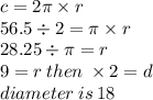 c = 2\pi \times r \\ 56.5 \div 2 = \pi \times r \\ 28.25 \div \pi = r \\ 9 = r \: then \:  \times 2 = d \:  \\ diameter \: is \: 18