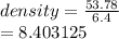 density =  \frac{53.78}{6.4}  \\  = 8.403125