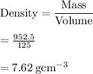 \rm Density = \dfrac{Mass}{Volume} \\  \\  \rm =  \frac{952.5}{125}  \\  \\  \rm = 7.62 \: g {cm}^{ - 3}