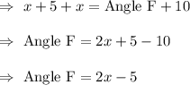 \Rightarrow\ x+5+x =\text{Angle F}+10\\\\\Rightarrow\ \text{Angle F} = 2x+5-10\\\\\Rightarrow\ \text{Angle F} = 2x-5