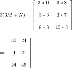 3(3M + N) = \left[\begin{array}{cc}3*10&3*8&\\3*3&3*7&\\8*3&15*3&\end{array}\right]\\\\\\=\left[\begin{array}{cc}30&24&\\9&21&\\24&45&\end{array}\right]