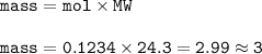 \tt mass=mol\times MW\\\\mass=0.1234\times 24.3=2.99\approx 3