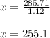x = \frac{285.71}{1.12} \\\\x = 255.1