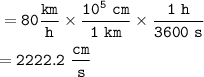 \tt =80\dfrac{km}{h}\times \dfrac{10^5~cm}{1~km}\times \dfrac{1~h}{3600~s}\\\\=2222.2~\dfrac{cm}{s}