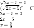 \sqrt{2x-5} = 0\\(\sqrt{2x-5})^2 = 0^2\\2x - 5=0\\2x = 5\\x=\frac{5}{2}