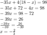 -35x+4(18-x) = 98\\-35x+72-4x= 98\\-39x = 98-72\\-39x = 26\\\frac{-39x}{-39} = \frac{26}{-39}\\x = -\frac{2}{3}