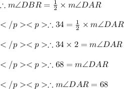 \therefore m\angle DBR = \frac{1}{2} \times m\angle DAR\\\\\therefore 34\degree = \frac{1}{2} \times m\angle DAR\\\\\therefore 34\degree \times 2= m\angle DAR\\\\\therefore 68\degree = m\angle DAR\\\\\therefore m\angle DAR=68\degree
