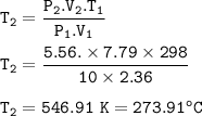 \tt T_2=\dfrac{P_2.V_2.T_1}{P_1.V_1}\\\\T_2=\dfrac{5.56.\times 7.79\times 298}{10\times 2.36}\\\\T_2=546.91~K=273.91^oC