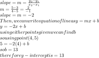 slope=m=\frac{y_2-y_1}{x_2-x_1} \\m=\frac{5-3}{4-5}=\frac{2}{-1}\\slope=m= -2\\Then, we can write equation of line as y=mx+b\\y=-2x+b\\using either points given we can find b \\so using  point (4,5)\\5=-2(4)+b\\so b=13\\ therefore y-intercept is = 13