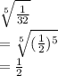 \sqrt[5]{ \frac{1}{32} }  \\  =  \sqrt[5]{( \frac{1}{2} ) {}^{5} }   \\  =  \frac{1}{2}