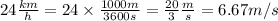24 \frac {km}{h}=24\times \frac{1000 m}{3600 s}=\frac{20}{3}\frac {m}{s}=6.67 m/s