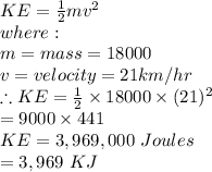 KE = \frac{1}{2} mv^2\\where:\\m = mass = 18000\\v = velocity = 21km/hr\\\therefore KE = \frac{1}{2} \times 18000 \times (21)^2\\= 9000 \times 441\\KE = 3,969,000\ Joules\\= 3,969\ KJ