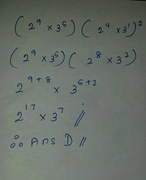 Simplify. ( 2^9 × 3^5 ) × ( 2^4 × 3 )^2

The Choices Are
A. 16^20
B. 6^24
C. 2^13 x 3^7
D. 2^17 x 3^