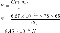 F=\dfrac{Gm_1m_2}{r^2}\\\\F=\dfrac{6.67\times 10^{-11}\times 78\times 65}{(2)^2}\\\\=8.45\times 10^{-8}\ N
