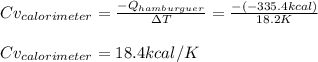 Cv_{calorimeter}=\frac{-Q_{hamburguer}}{\Delta T} =\frac{-(-335.4kcal)}{18.2K}\\\\Cv_{calorimeter}=18.4kcal/K