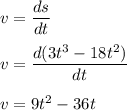 v=\dfrac{ds}{dt}\\\\v=\dfrac{d(3t^3-18t^2)}{dt}\\\\v=9t^2-36t