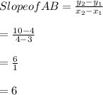 Slope of AB = \frac{y_{2}-y_{1}}{x_{2}-x_{1}}\\\\   =\frac{10-4}{4-3}\\\\   =\frac{6}{1}\\\\   = 6