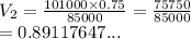 V_2 =  \frac{101000 \times 0.75}{85000}  =  \frac{75750}{85000}  \\  = 0.89117647...