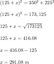 (125 + x)^2 = 350^ 2 + 225^2\\\\(125 + x)^2 = 173,125\\\\125 + x = \sqrt{173125} \\\\125 + x = 416.08 \\\\x = 416.08 - 125\\\\x = 291.08 \ m