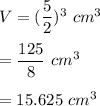 V=(\dfrac{5}{2})^3\ cm^3\\\\=\dfrac{125}{8}\ cm^3\\\\=15.625\ cm^3