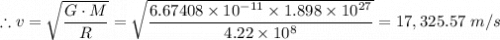 \therefore v = \sqrt{\dfrac{G \cdot M}{R} } = \sqrt{\dfrac{ 6.67408 \times 10^{-11}  \times 1.898 \times 10^{27}}{4.22 \times 10^8} }  = 17,325.57 \ m/s