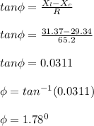 tan\phi = \frac{X_l - X_c}{R}\\\\ tan\phi =\frac{31.37-29.34}{65.2} \\\\tan\phi = 0.0311 \\\\\phi  = tan^{-1} (0.0311)\\\\\phi  = 1.78^0