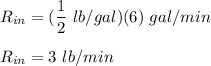 R_{in} = ( \dfrac{1}{2} \ lb/gal) (6)\ gal /min \\ \\R_{in} = 3 \ lb/min