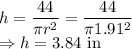h=\dfrac{44}{\pi r^2}=\dfrac{44}{\pi 1.91^2}\\\Rightarrow h=3.84\ \text{in}