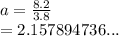 a =  \frac{8.2}{3.8}  \\  = 2.157894736...