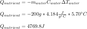 Q_{nutrient}=-m_{water}C_{water}\Delta T_{water}\\\\Q_{nutrient}=-200 g*4.184\frac{J}{g\°C}*5.70\°C\\\\Q_{nutrient}=4769.8 J