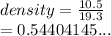 density =  \frac{10.5}{19.3}  \\  = 0.54404145...