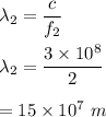 \lambda_2=\dfrac{c}{f_2}\\\\\lambda_2=\dfrac{3\times 10^8}{2}\\\\=15\times 10^7\ m