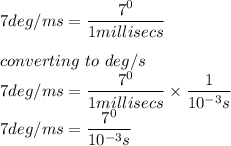 7deg/ms = \dfrac{7^0}{1millisecs} \\\\converting \ to \ deg/s\\7deg/ms = \dfrac{7^0}{1millisecs} \times \dfrac{1}{10^{-3}s}\\7deg/ms = \dfrac{7^0}{10^{-3}s}\\