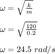 \omega = \sqrt{\frac{k}{m} }\\\\\omega =  \sqrt{\frac{120}{0.2} }\\\\\omega =24.5 \ rad/s