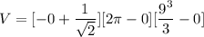 V = [ -0+ \dfrac{1}{\sqrt{2}}][2 \pi -0] [\dfrac{9^3}{3}- 0 ]