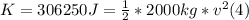 K = 306250 J = \frac{1}{2}*2000 kg *v^{2}  (4)