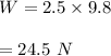 W=2.5\times 9.8\\\\=24.5\ N