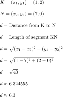 K = (x_1,y_1) = (1,2)\\\\N = (x_2,y_2) = (7,0)\\\\d = \text{Distance from K to N}\\\\d = \text{Length of segment KN}\\\\d = \sqrt{(x_1-x_2)^2+(y_1-y_2)^2}\\\\d = \sqrt{(1-7)^2+(2-0)^2}\\\\d = \sqrt{40}\\\\d \approx 6.324555\\\\d \approx 6.3\\\\