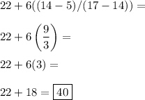 &#10;22+6((14-5)/(17-14))=  \\  \\ 22+6\left( \dfrac{9}{3}\right ) =    \\  \\ 22+6(3)=  \\  \\ 22+18=  \boxed{40} &#10;