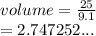 volume =  \frac{25}{9.1}   \\  = 2.747252...