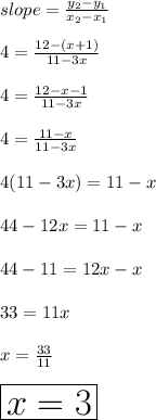 slope =  \frac{y_2 - y_1}{x_2 - x_1} \\  \\ 4 =  \frac{12 - (x + 1)}{11 - 3x}   \\  \\ 4 =  \frac{12 - x  -  1}{11 - 3x}   \\  \\ 4 =  \frac{11 - x}{11 - 3x}   \\  \\ 4(11 - 3x) = 11 - x \\  \\ 44 - 12x = 11 - x \\  \\ 44 - 11 = 12x - x \\  \\ 33 = 11x \\  \\ x =  \frac{33}{11}  \\  \\  \huge \red{ \boxed{x = 3}}