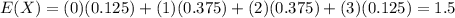 E(X)=(0)(0.125)+(1)(0.375)+(2)(0.375)+(3)(0.125)=1.5